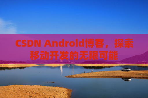 CSDN Android博客，探索移动开发的无限可能